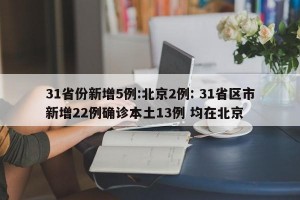 31省份新增5例:北京2例: 31省区市新增22例确诊本土13例 均在北京