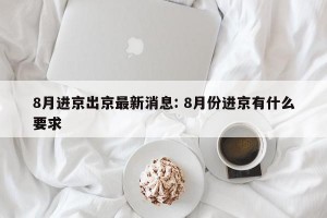 8月进京出京最新消息: 8月份进京有什么要求