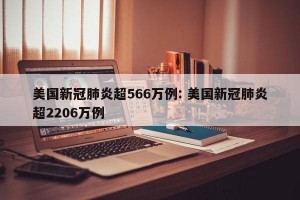 美国新冠肺炎超566万例: 美国新冠肺炎超2206万例