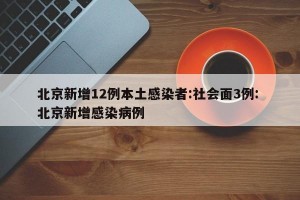 北京新增12例本土感染者:社会面3例: 北京新增感染病例