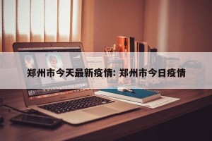 郑州市今天最新疫情: 郑州市今日疫情