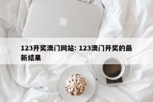 123开奖澳门网站: 123澳门开奖的最新结果