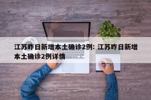 江苏昨日新增本土确诊2例: 江苏昨日新增本土确诊2例详情
