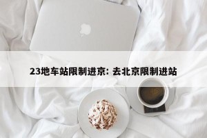 23地车站限制进京: 去北京限制进站