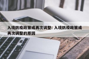 入境防疫政策或再次调整: 入境防疫政策或再次调整的原因
