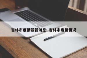 吉林市疫情最新消息: 吉林市疫情情况