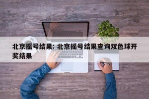 北京摇号结果: 北京摇号结果查询双色球开奖结果
