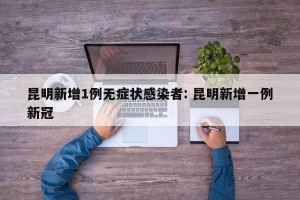 昆明新增1例无症状感染者: 昆明新增一例新冠