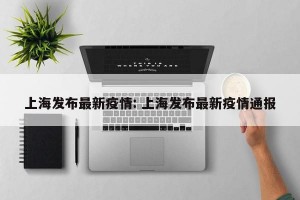 上海发布最新疫情: 上海发布最新疫情通报