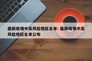 最新疫情中高风险地区名单: 最新疫情中高风险地区名单公布