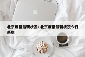 北京疫情最新状况: 北京疫情最新状况今日新增