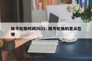限号轮换时间2021: 限号轮换的意义在哪