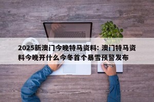 2025新澳门今晚特马资料: 澳门特马资料今晚开什么今冬首个暴雪预警发布
