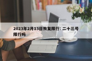 2023年2月13日恢复限行: 二十三号限行吗