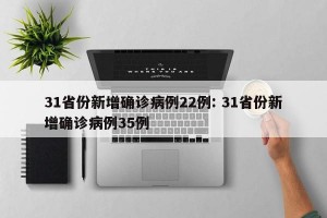 31省份新增确诊病例22例: 31省份新增确诊病例35例