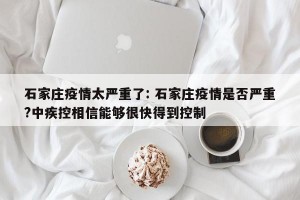 石家庄疫情太严重了: 石家庄疫情是否严重?中疾控相信能够很快得到控制