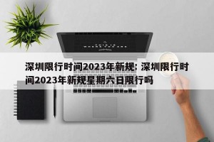 深圳限行时间2023年新规: 深圳限行时间2023年新规星期六日限行吗