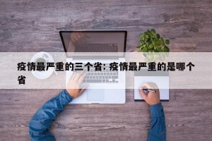 疫情最严重的三个省: 疫情最严重的是哪个省