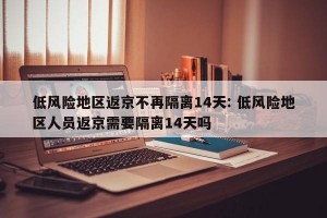 低风险地区返京不再隔离14天: 低风险地区人员返京需要隔离14天吗