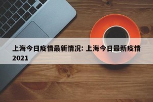 上海今日疫情最新情况: 上海今日最新疫情2021