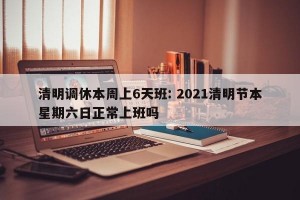 清明调休本周上6天班: 2021清明节本星期六日正常上班吗