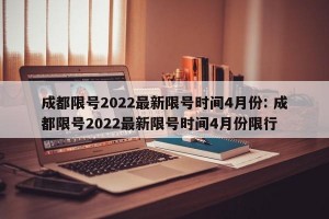 成都限号2022最新限号时间4月份: 成都限号2022最新限号时间4月份限行