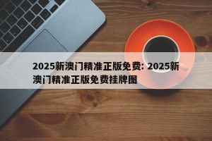 2025新澳门精准正版免费: 2025新澳门精准正版免费挂牌图