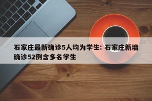 石家庄最新确诊5人均为学生: 石家庄新增确诊52例含多名学生
