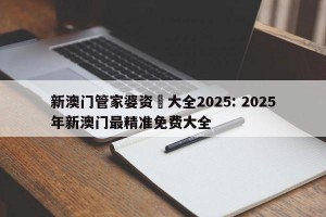 新澳门管家婆资枓大全2025: 2025年新澳门最精准免费大全