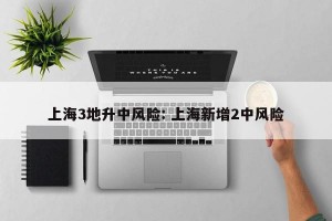 上海3地升中风险: 上海新增2中风险