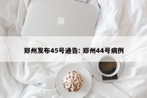 郑州发布45号通告: 郑州44号病例