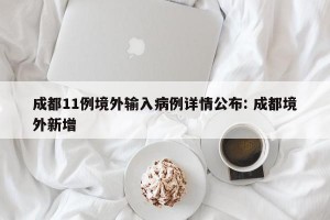 成都11例境外输入病例详情公布: 成都境外新增