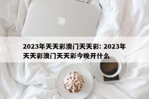 2023年天天彩澳门天天彩: 2023年天天彩澳门天天彩今晚开什么