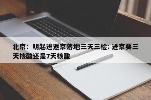 北京：明起进返京落地三天三检: 进京要三天核酸还是7天核酸