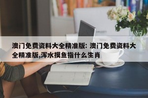 澳门免费资料大全精准版: 澳门免费资料大全精准版,浑水摸鱼指什么生肖