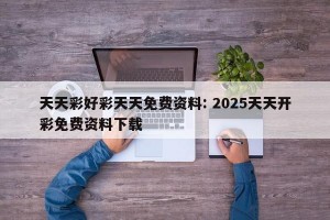 天天彩好彩天天免费资料: 2025天天开彩免费资料下载