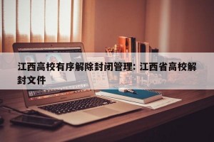 江西高校有序解除封闭管理: 江西省高校解封文件