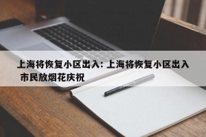 上海将恢复小区出入: 上海将恢复小区出入 市民放烟花庆祝
