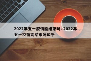 2022年五一疫情能结束吗: 2022年五一疫情能结束吗知乎