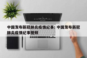 中国发布新冠肺炎疫情纪事: 中国发布新冠肺炎疫情纪事视频