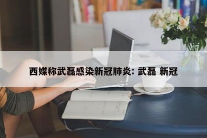 西媒称武磊感染新冠肺炎: 武磊 新冠