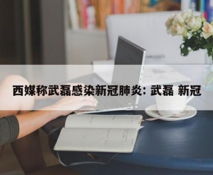 西媒称武磊感染新冠肺炎: 武磊 新冠