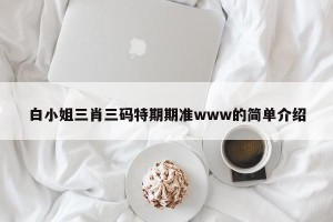 白小姐三肖三码特期期准www的简单介绍