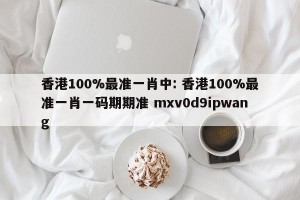 香港100%最准一肖中: 香港100%最准一肖一码期期准 mxv0d9ipwang