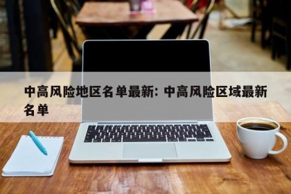 中高风险地区名单最新: 中高风险区域最新名单