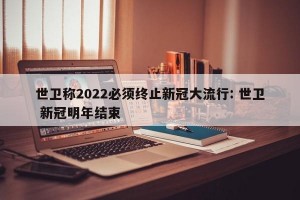 世卫称2022必须终止新冠大流行: 世卫 新冠明年结束