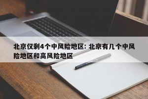 北京仅剩4个中风险地区: 北京有几个中风险地区和高风险地区