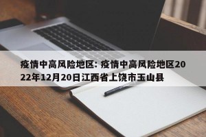 疫情中高风险地区: 疫情中高风险地区2022年12月20日江西省上饶市玉山县