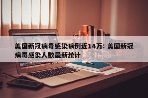 美国新冠病毒感染病例近14万: 美国新冠病毒感染人数最新统计