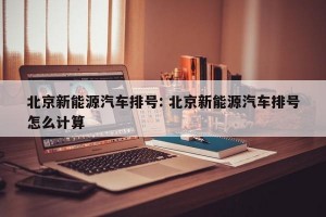 北京新能源汽车排号: 北京新能源汽车排号怎么计算